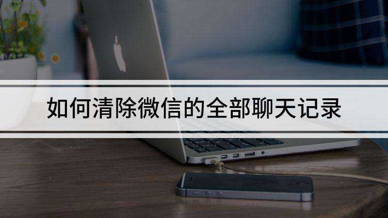 电脑微信清除个人聊天记录(电脑微信如何清除个人聊天记录)