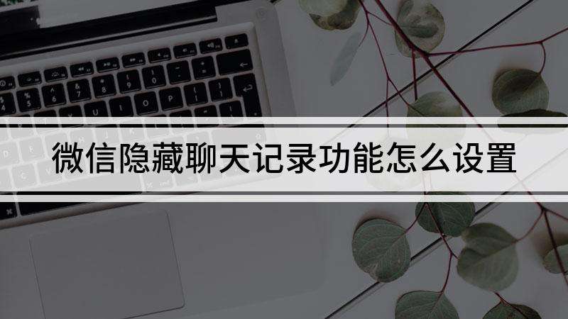 怎样将微信的聊天记录隐藏了(如何把微信的聊天记录隐藏起来)