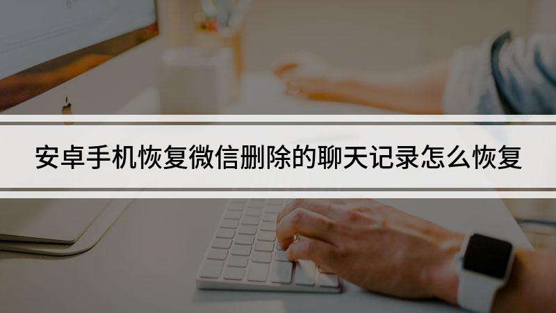 安卓如何查微信聊天记录吗(安卓手机怎么查看微信聊天记录)