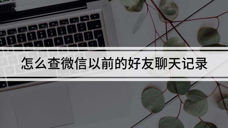 微信查视频聊天记录(如何查询微信视频聊天记录)