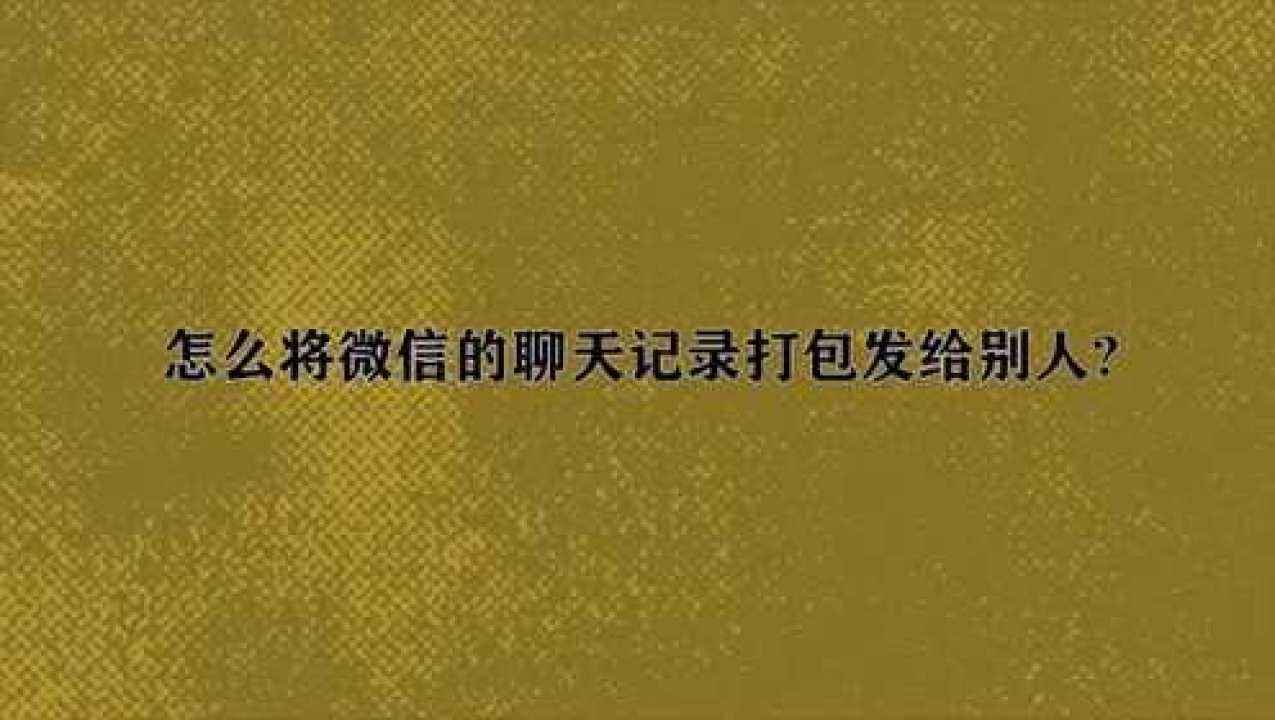 打包微信聊天记录限定几条(怎么打包微信聊天记录很多条)