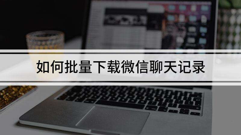 微信能下载聊天记录吗(微信聊天记录能不能下载下来)