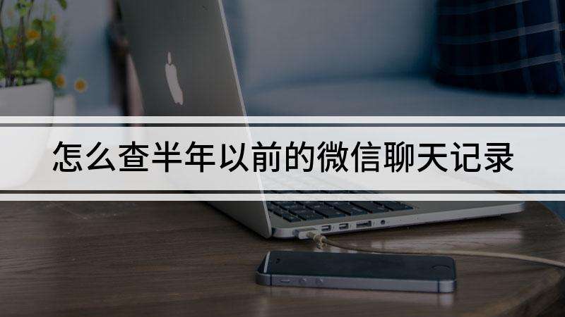 想查阅两年前的微信聊天记录(如何查询两年前的微信聊天记录)