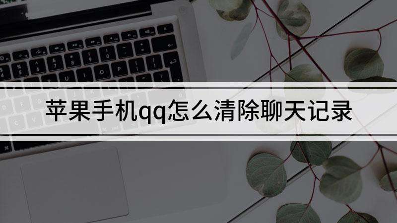 苹果手机自己删QQ聊天记录(苹果手机怎样删除聊天记录)