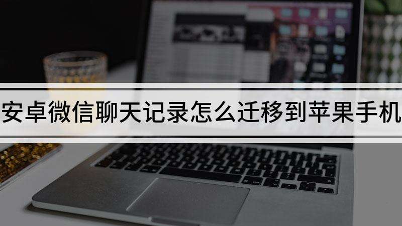 安卓换苹果了微信聊天记录能传吗(微信迁移聊天记录安卓可以传苹果么)