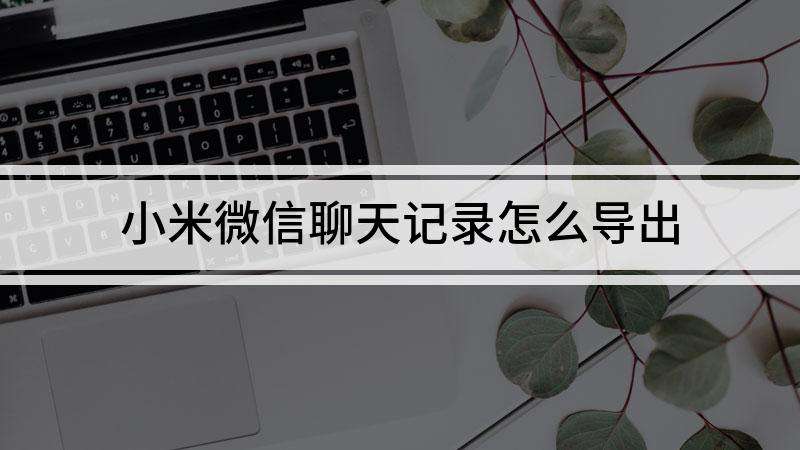 小米账号会备份聊天记录吗(小米手机备份微信聊天记录吗)