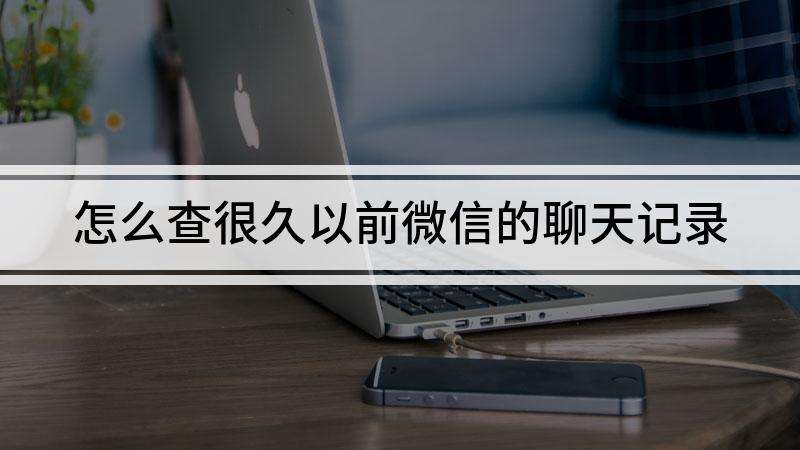 如何查微信以前的聊天记录(怎样查到微信以前的聊天记录)