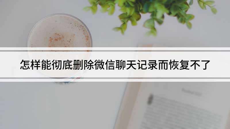 微信怎么样才能把聊天记录删掉(怎么样才可以把微信聊天记录彻底删除)