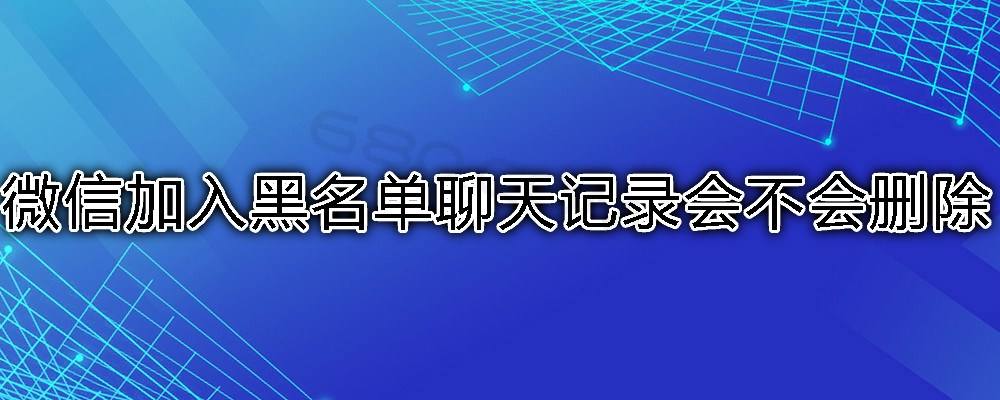 拖入黑名单后聊天记录还在吗(拉入黑名单对方还有聊天记录吗)