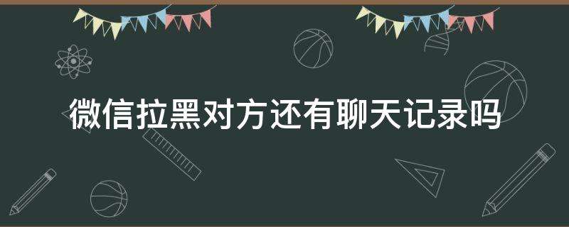 微信拉黑朋友聊天记录还有吗(微信拉黑朋友聊天记录还存在不)