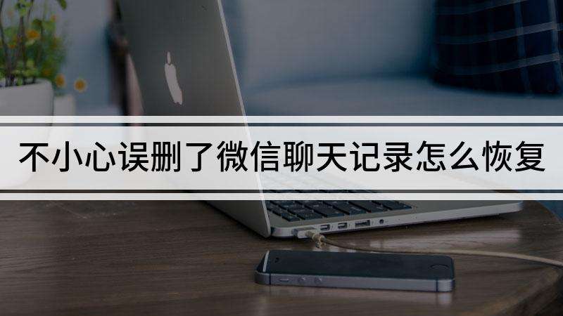 微信不小心把聊天记录怎么恢复(手动删除的微信聊天记录怎么恢复)