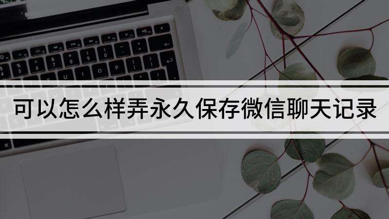 聊天记录可以永久保存吗(微信里的聊天记录可以永久保存吗)