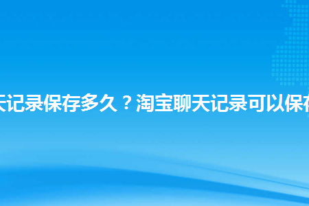 淘宝卖家查询顾客聊天记录(淘宝查看客服与客户聊天记录)