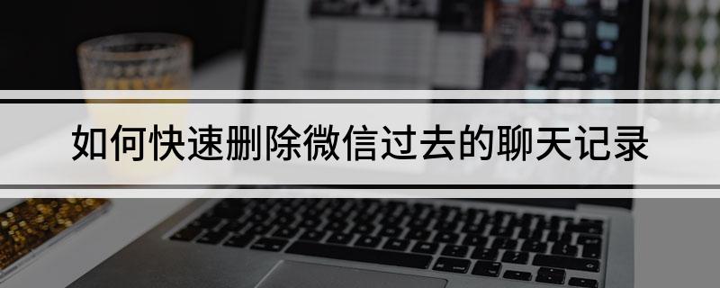 怎样一键删掉群聊天记录(怎么一次性删除微信群聊天记录)