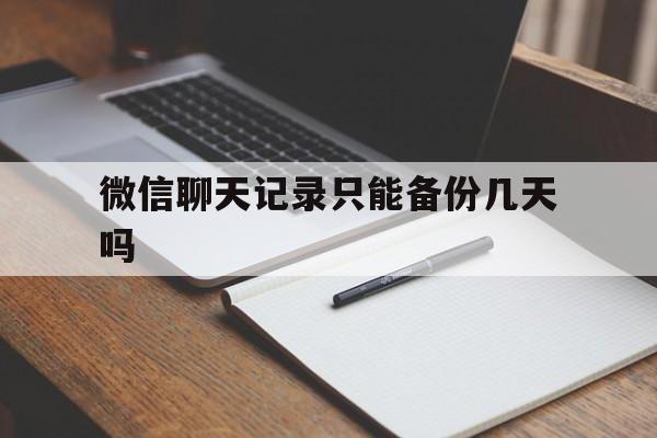 微信聊天记录只能备份几天吗(微信备份的聊天记录可以保存多久)