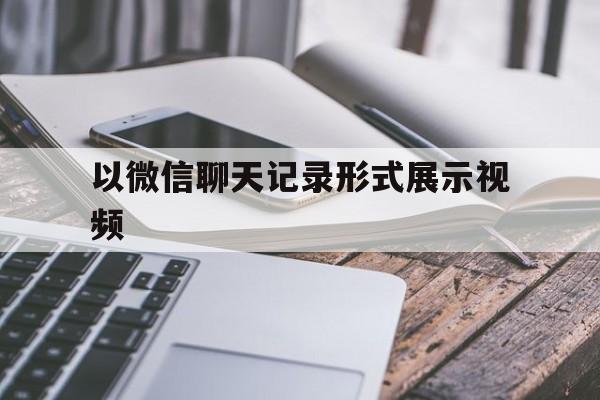 以微信聊天记录形式展示视频(微信聊天记录以视频方式发出来)