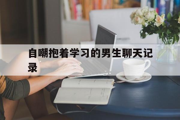 关于自嘲抱着学习的男生聊天记录的信息