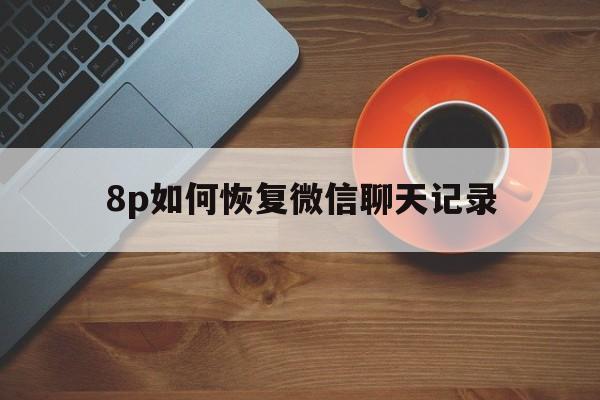 8p如何恢复微信聊天记录(微信80聊天记录如何恢复聊天记录)