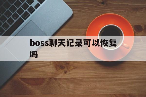 boss聊天记录可以恢复吗(boss上删除聊天记录能恢复吗)