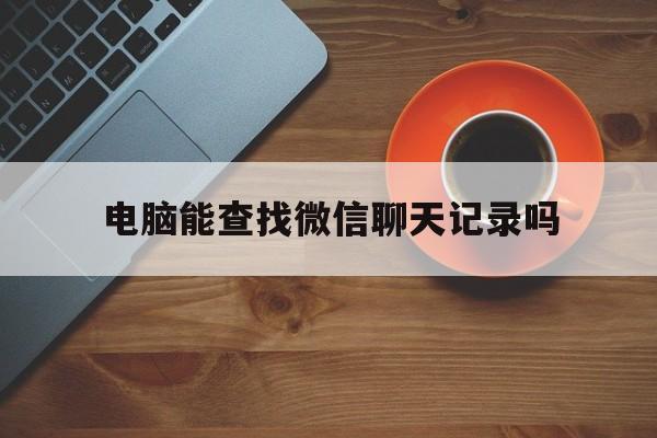 电脑能查找微信聊天记录吗(用电脑能查到微信聊天记录吗)