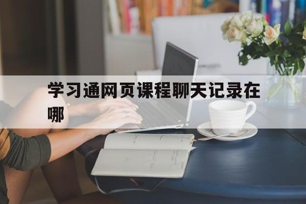 包含学习通网页课程聊天记录在哪的词条