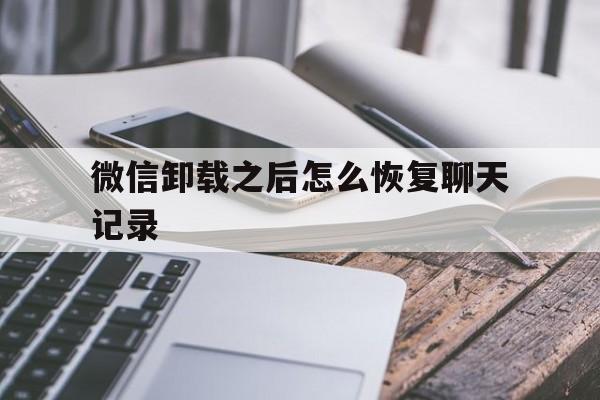 微信卸载之后怎么恢复聊天记录(微信卸载了以后怎么恢复聊天记录)