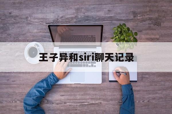 王子异和siri聊天记录(与siri的聊天记录)