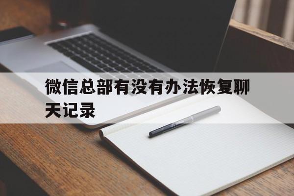 微信总部有没有办法恢复聊天记录(联系微信官方恢复微信聊天记录)