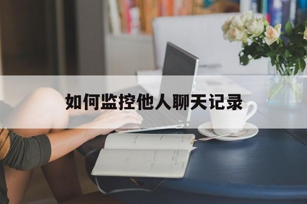 如何监控他人聊天记录(怎么才能监控到别人的聊天记录)