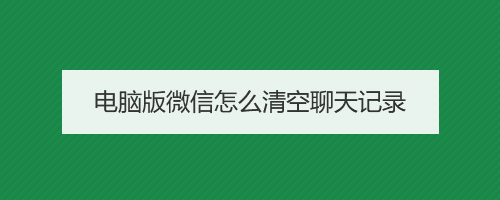 怎么清除电脑微信所有聊天记录(怎么清除电脑微信聊天记录不被恢复)