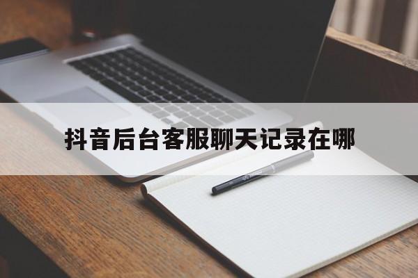 抖音后台客服聊天记录在哪(抖音官方客服聊天记录怎么删除)